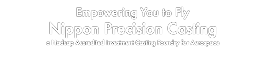 Empowering You to Fly Nippon Precision Casting  Corp.